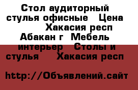 Стол аудиторный, стулья офисные › Цена ­ 1 800 - Хакасия респ., Абакан г. Мебель, интерьер » Столы и стулья   . Хакасия респ.